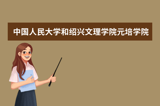 中国人民大学和绍兴文理学院元培学院哪个好 录取分数线比较对比